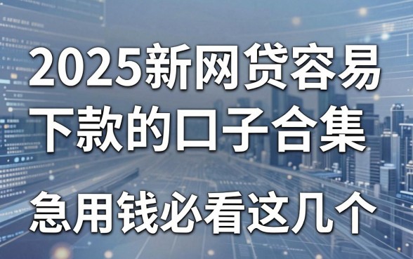 2025新网贷容易下款的口子合集，急用钱必看这几个！