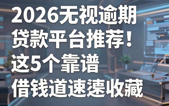 2026无视逾期贷款平台推荐!这5个靠谱借钱渠道速收藏