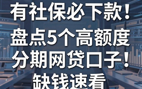 有社保必下款！盘点5个高额度分期网贷口子，缺钱速看