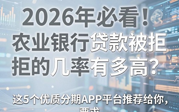 2026年必看！农业银行贷款被拒的几率有多高？这5个优质分期APP平台推荐给你！