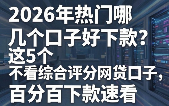 2026年热门哪几个口子好下款?这5个不看综合评分网贷口子,百分百下款速看