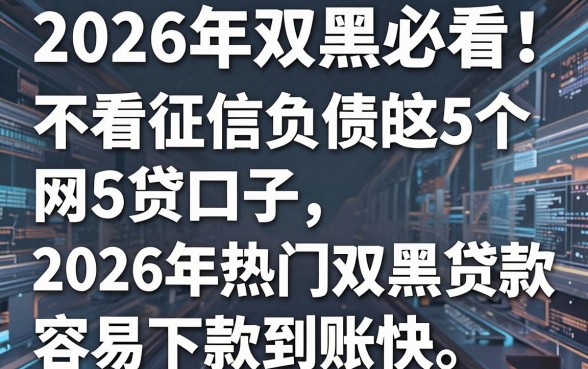 2026年双黑必看!这5个不看征信负债的网贷口子,2026年热门双黑贷款容易下款到账快