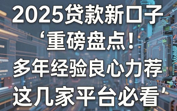 2025贷款新口子重磅盘点！多年经验良心力荐，这几家平台必看！
