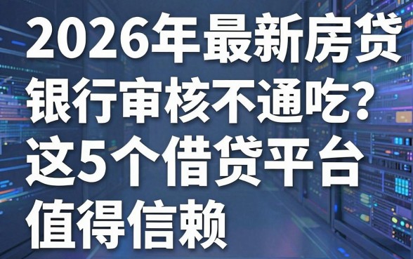 2026年最新房贷银行审核不通吃?这5个借贷平台值得信赖,速看!