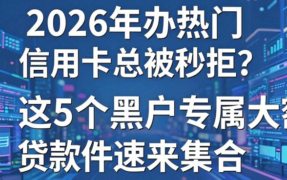 2026年办热门信用卡总被秒拒?这5个黑户专属大额贷款软件速来集合