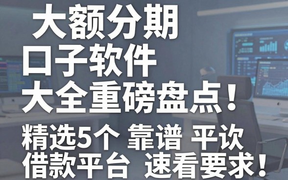 大额分期口子软件大全重磅盘点!精选5个靠谱借款平台速看