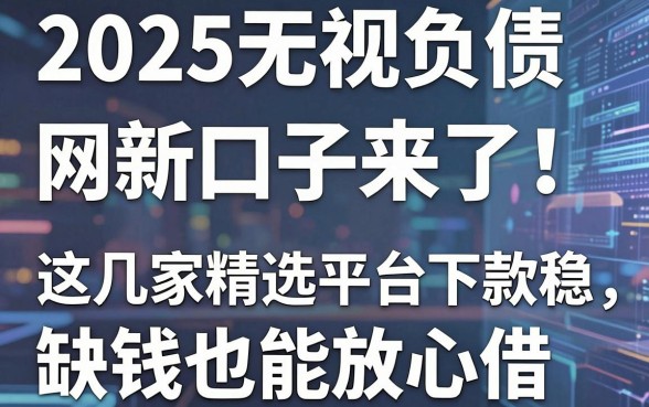 2025无视负债网贷的新口子来了!这几家精选平台下款稳,缺钱也能放心借!