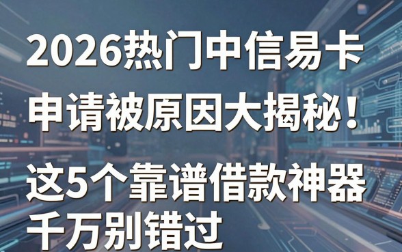 2026热门中信易卡申请被拒原因大揭秘!这5个靠谱借款神器千万别错过