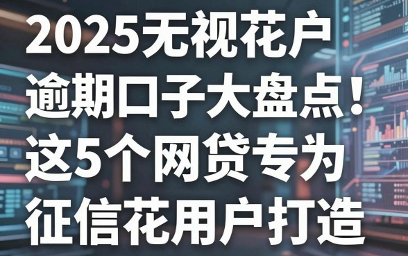 2025无视花户逾期口子大盘点!这5个网贷专为征信花用户打造