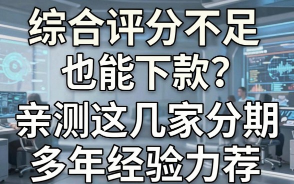 综合评分不足也能下款？亲测这几家分期口子，多年经验力荐！