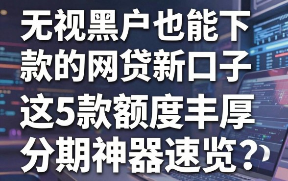 无视黑户也能下款的网贷新口子,这5款额度丰厚的分期神器速览!