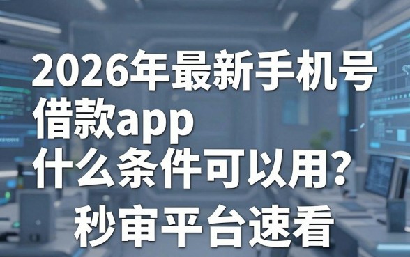 2026年最新手机号借款app什么条件可以用?这几家秒审平台速看!