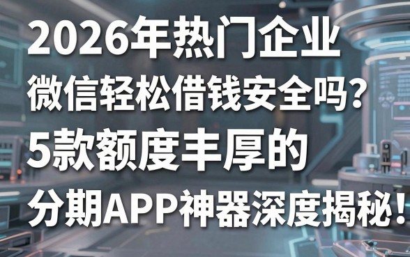 2026年热门企业微信轻松借钱安全吗?5款额度丰厚的分期APP神器深度揭秘!