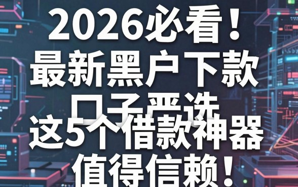 2026必看!最新黑户下款口子严选,这5个借款神器值得信赖