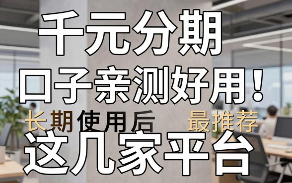 千元分期口子亲测好用!长期使用后最推荐这几家平台