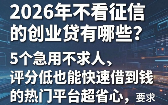 2026年不看征信的创业贷有哪些?这5个急用不求人、评分低也能快速借到钱的热门平台超省心