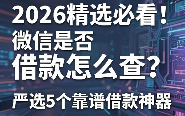 2026精选必看!微信是否借款怎么查?严选5个靠谱借款神器