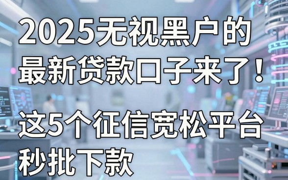 2025无视黑户的最新贷款口子来了!这5个征信宽松平台秒批下款