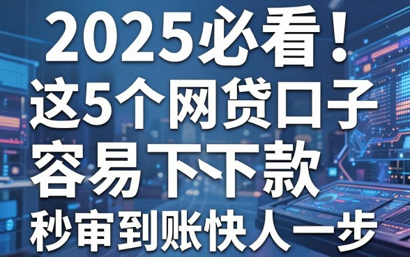 2025必看！这5个网贷口子容易下款，秒审到账快人一步