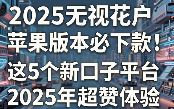 2025无视花户苹果版本必下款!这5个新口子平台2025年超赞体验