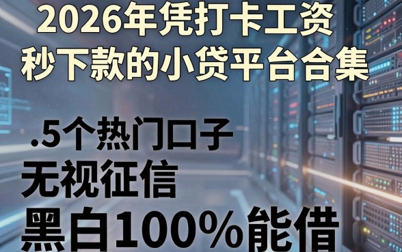 2026年凭打卡工资秒下款的小贷平台合集,这5个热门口子无视征信黑白100%能借