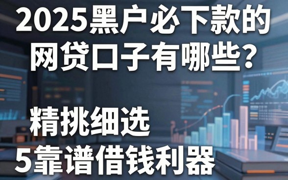 2025黑户必下款的网贷口子有哪些?精挑细选5个靠谱借钱利器!