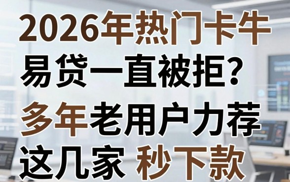 2026年热门卡牛卡易贷一直被拒?多年老用户力荐这几家秒下款!