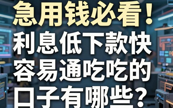 急用钱必看!利息低下款快容易通吃的口子有哪些?这几家平台实用到爆