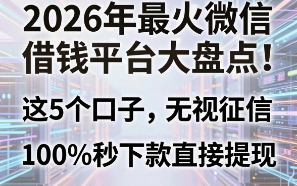 2026年最火微信借钱平台大盘点!这5个口子无视征信黑白,100%秒下款直接提现!