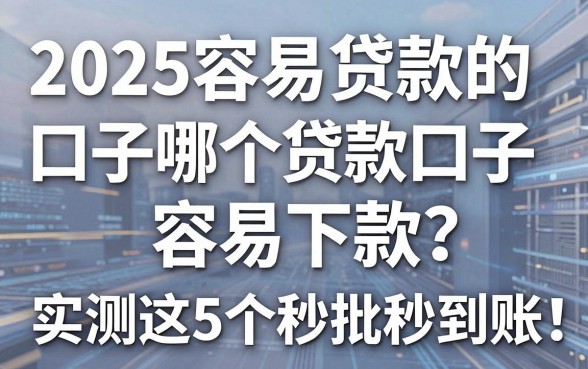2025容易贷款的口子哪个贷款口子容易下款?实测这5个秒批秒到账!