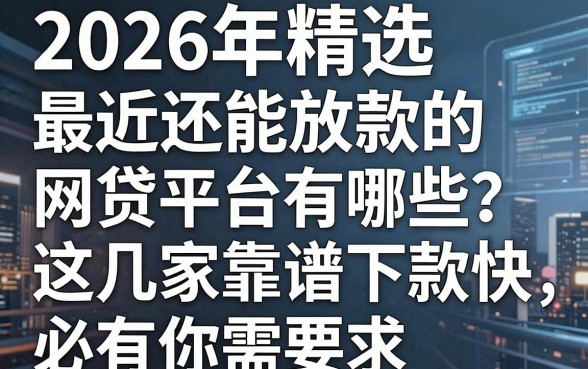 2026年精选：最近还能放款的网贷平台有哪些？这几家靠谱下款快，必有你需！