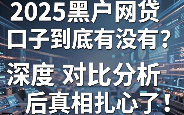 2025黑户网贷口子到底有没有?深度对比分析后真相扎心了!
