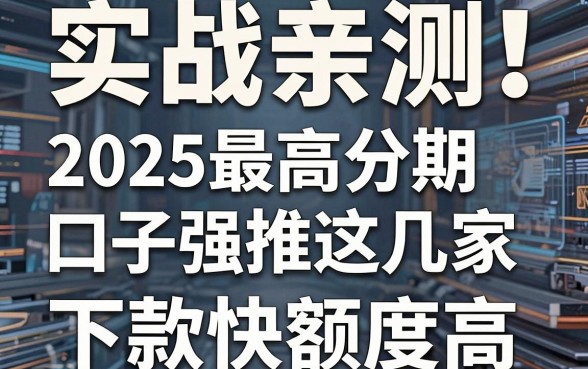 实战亲测！2025最高分期口子强推这几家，下款快额度高！
