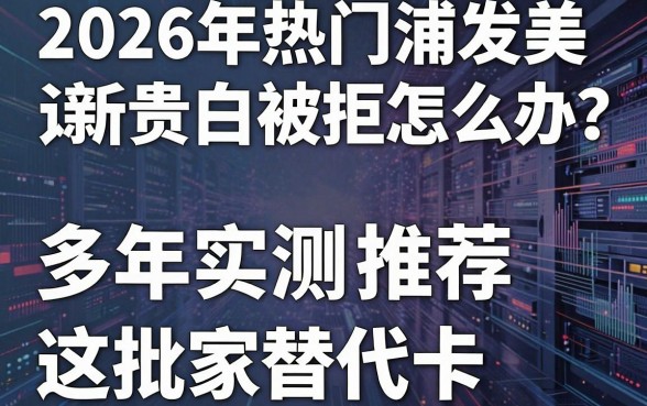 2026年热门浦发美运新贵白被拒怎么办?多年实测推荐这几家秒批替代卡!