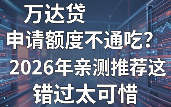 万达贷申请额度不通吃?2026年亲测推荐这几家,错过太可惜!