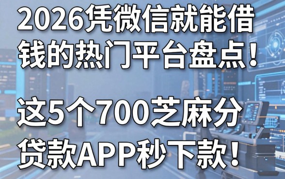 2026凭微信就能借钱的热门平台盘点,这5个700芝麻分贷款APP秒下款