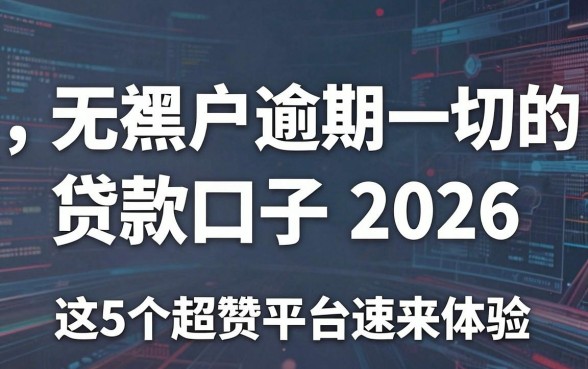 无视黑户逾期一切的贷款口子2026，这5个超赞平台速来体验！