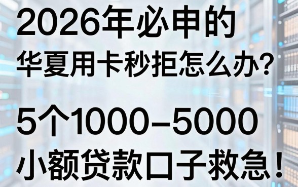 2026年必申的华夏信用卡秒拒怎么办?这5个1000-5000小额贷款口子救急