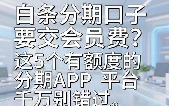 白条分期口子要交会员费?这5个有额度的分期APP平台千万别错过!