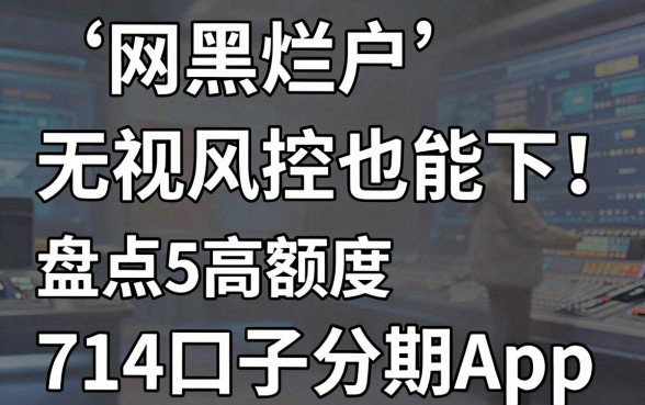 网黑烂户无视风控也能下！盘点5款高额度714口子分期App