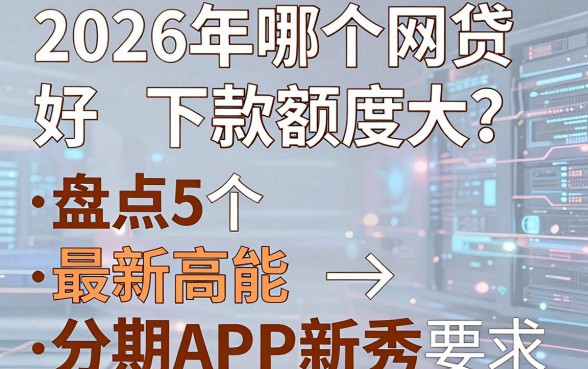 2026年哪个网贷好下款额度大？盘点5个最新高能分期APP新秀！