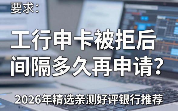 工行申卡被拒后间隔多久再申请?2026年精选亲测好评银行推荐