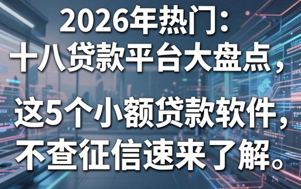 2026年热门十八贷款平台大盘点,这5个小额贷款软件不查征信速来了解!