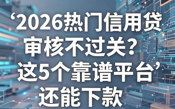 2026热门信用贷审核不过关？这5个靠谱平台还能下款！
