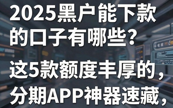 2025黑户能下款的口子有哪些？这5款额度丰厚的分期APP神器速藏！