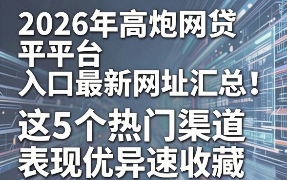 2026年高炮网贷平台入口最新网址汇总!这5个热门渠道表现优异速收藏