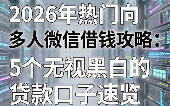 2026年热门向多人微信借钱攻略：5个无视黑白的贷款口子速览