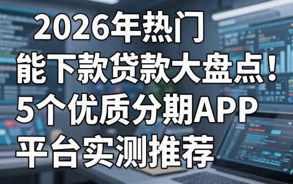 2026年热门能下款贷款大盘点:5个优质分期APP平台实测推荐