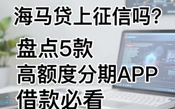 海马贷上征信吗?盘点5款高额度分期APP,借款必看!