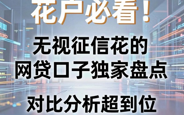 花户必看!无视征信花的网贷口子独家盘点,对比分析超到位